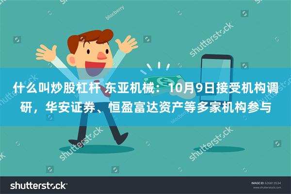 什么叫炒股杠杆 东亚机械：10月9日接受机构调研，华安证券、恒盈富达资产等多家机构参与