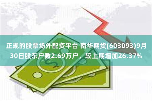 正规的股票场外配资平台 南华期货(603093)9月30日股东户数2.69万户，较上期增加26.37%