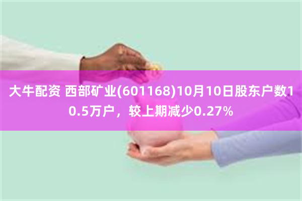 大牛配资 西部矿业(601168)10月10日股东户数10.5万户，较上期减少0.27%