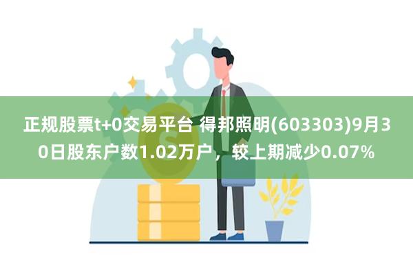 正规股票t+0交易平台 得邦照明(603303)9月30日股东户数1.02万户，较上期减少0.07%