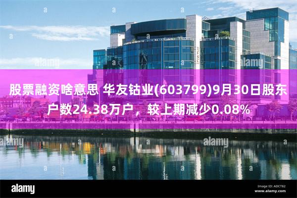 股票融资啥意思 华友钴业(603799)9月30日股东户数24.38万户，较上期减少0.08%