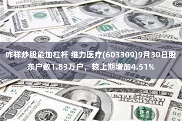 咋样炒股能加杠杆 维力医疗(603309)9月30日股东户数1.83万户，较上期增加4.51%