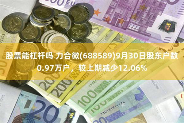 股票能杠杆吗 力合微(688589)9月30日股东户数0.97万户，较上期减少12.06%