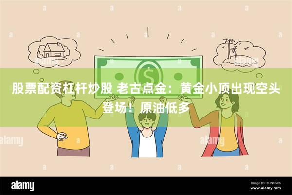 股票配资杠杆炒股 老古点金：黄金小顶出现空头登场！原油低多