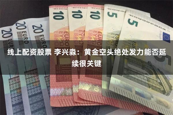 线上配资股票 李兴淼：黄金空头绝处发力能否延续很关键