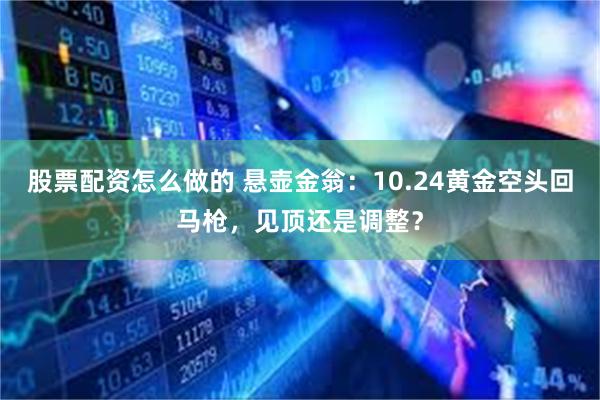 股票配资怎么做的 悬壶金翁：10.24黄金空头回马枪，见顶还是调整？