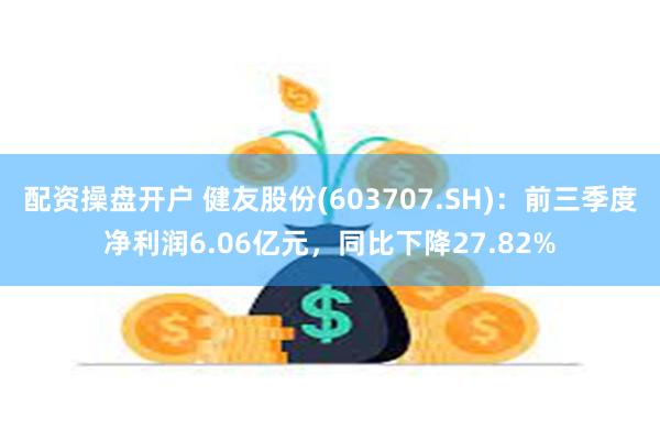 配资操盘开户 健友股份(603707.SH)：前三季度净利润6.06亿元，同比下降27.82%