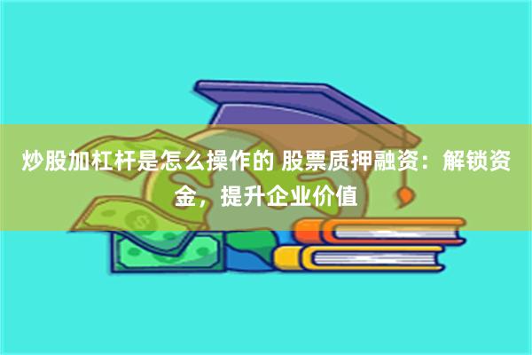 炒股加杠杆是怎么操作的 股票质押融资：解锁资金，提升企业价值