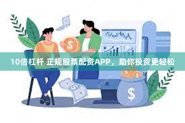 10倍杠杆 正规股票配资APP，助你投资更轻松