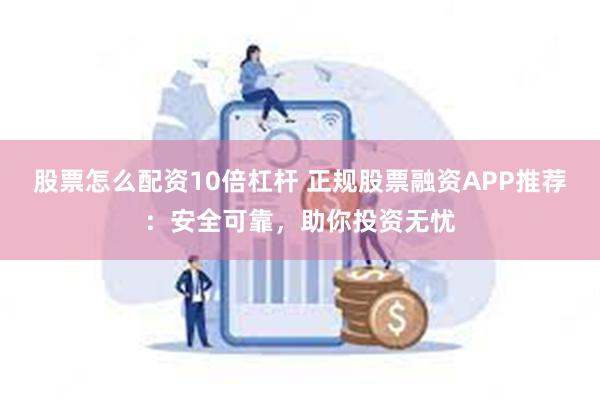 股票怎么配资10倍杠杆 正规股票融资APP推荐：安全可靠，助你投资无忧