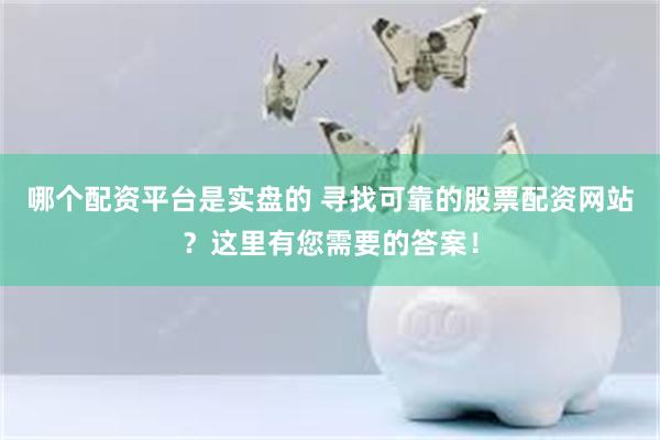 哪个配资平台是实盘的 寻找可靠的股票配资网站？这里有您需要的答案！