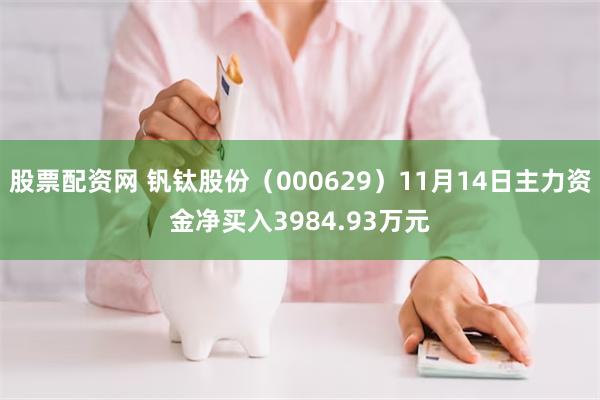 股票配资网 钒钛股份（000629）11月14日主力资金净买入3984.93万元