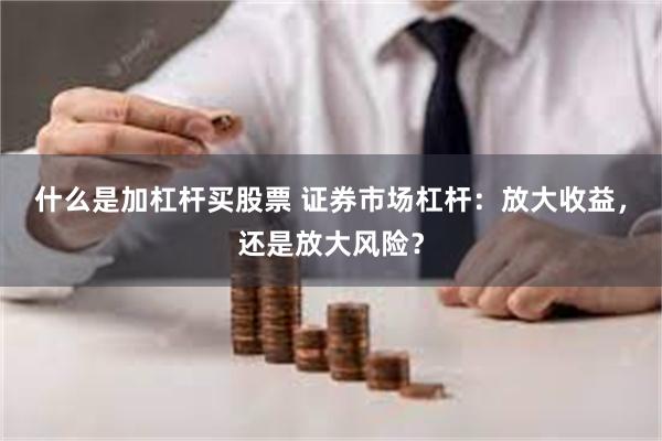 什么是加杠杆买股票 证券市场杠杆：放大收益，还是放大风险？