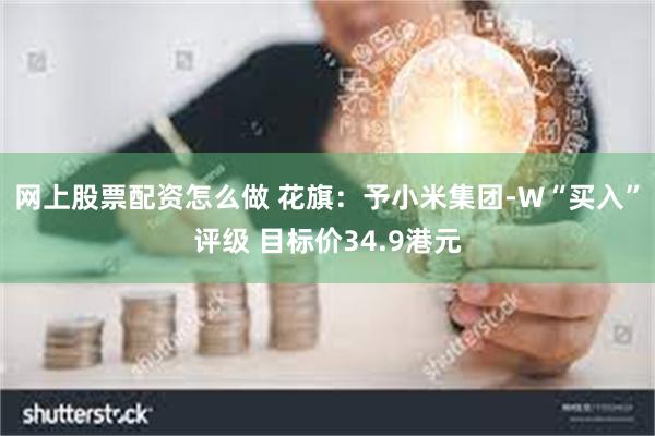 网上股票配资怎么做 花旗：予小米集团-W“买入”评级 目标价34.9港元