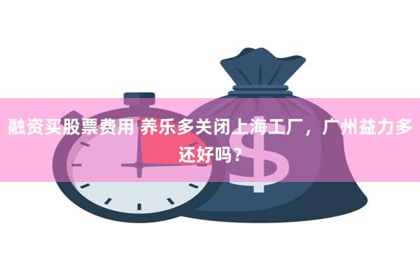 融资买股票费用 养乐多关闭上海工厂，广州益力多还好吗？