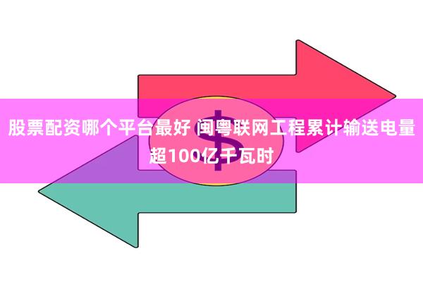 股票配资哪个平台最好 闽粤联网工程累计输送电量超100亿千瓦时