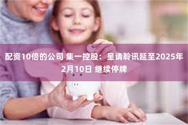 配资10倍的公司 集一控股：呈请聆讯延至2025年2月10日 继续停牌