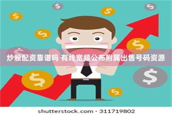 炒股配资靠谱吗 有线宽频公布附属出售号码资源