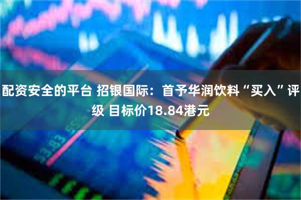 配资安全的平台 招银国际：首予华润饮料“买入”评级 目标价18.84港元