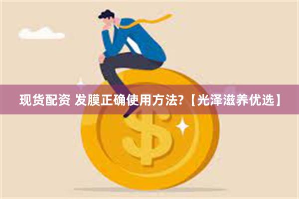 现货配资 发膜正确使用方法?【光泽滋养优选】