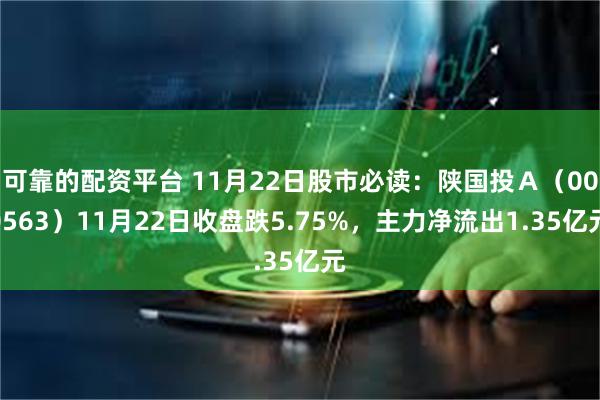 可靠的配资平台 11月22日股市必读：陕国投Ａ（000563）11月22日收盘跌5.75%，主力净流出1.35亿元