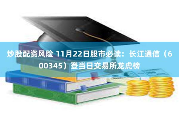 炒股配资风险 11月22日股市必读：长江通信（600345）登当日交易所龙虎榜