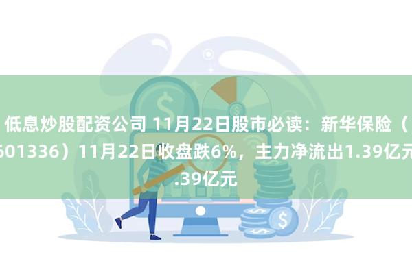 低息炒股配资公司 11月22日股市必读：新华保险（601336）11月22日收盘跌6%，主力净流出1.39亿元