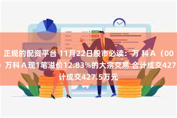 正规的配资平台 11月22日股市必读：万 科Ａ（000002）万科Ａ现1笔溢价12.83%的大宗交易 合计成交427.5万元