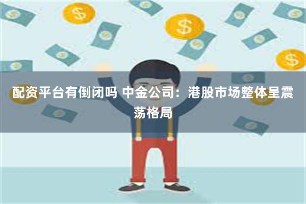 配资平台有倒闭吗 中金公司：港股市场整体呈震荡格局