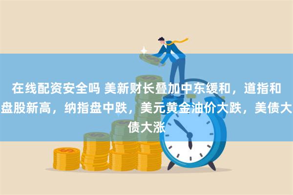 在线配资安全吗 美新财长叠加中东缓和，道指和小盘股新高，纳指盘中跌，美元黄金油价大跌，美债大涨