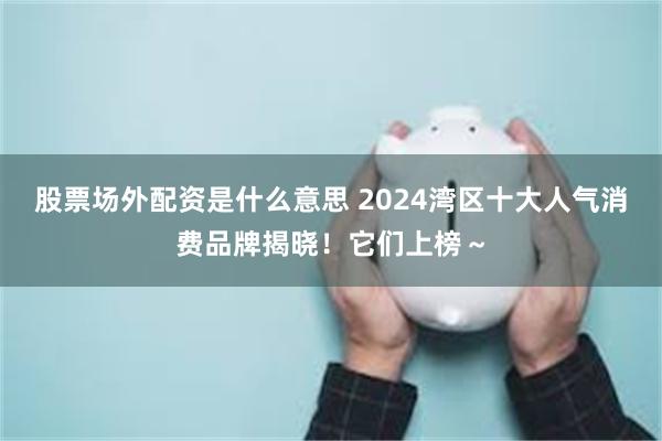 股票场外配资是什么意思 2024湾区十大人气消费品牌揭晓！它们上榜～