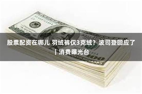 股票配资在哪儿 羽绒裤仅3克绒？波司登回应了｜消费曝光台