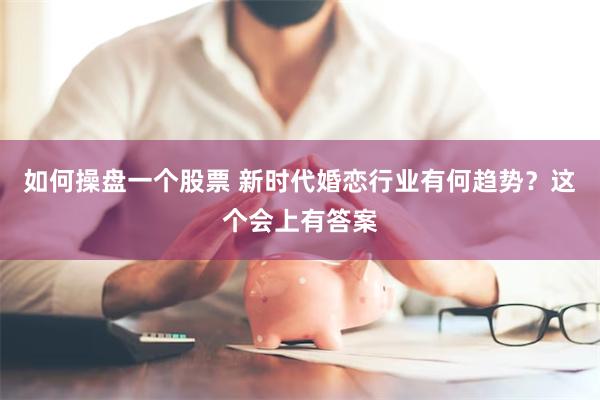 如何操盘一个股票 新时代婚恋行业有何趋势？这个会上有答案