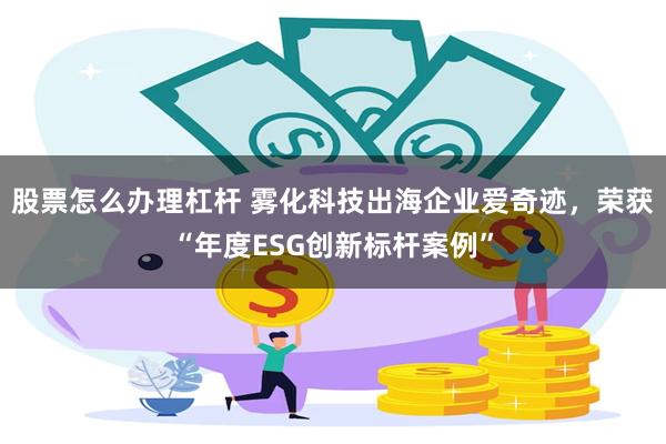 股票怎么办理杠杆 雾化科技出海企业爱奇迹，荣获“年度ESG创新标杆案例”