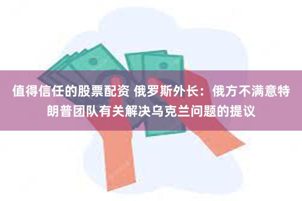 值得信任的股票配资 俄罗斯外长：俄方不满意特朗普团队有关解决乌克兰问题的提议