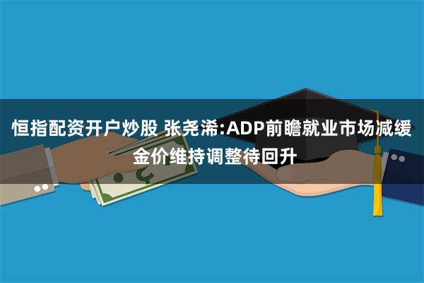 恒指配资开户炒股 张尧浠:ADP前瞻就业市场减缓 金价维持调整待回升