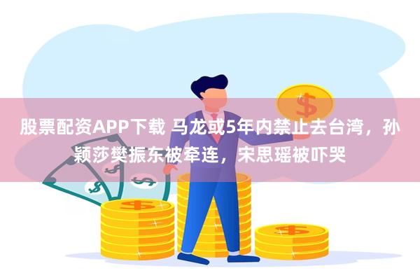 股票配资APP下载 马龙或5年内禁止去台湾，孙颖莎樊振东被牵连，宋思瑶被吓哭