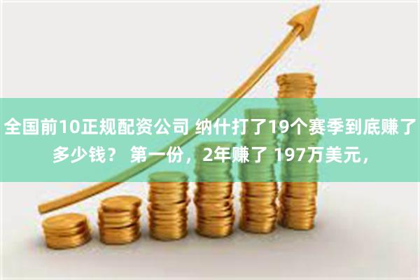 全国前10正规配资公司 纳什打了19个赛季到底赚了多少钱？ 第一份，2年赚了 197万美元，