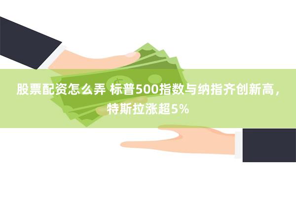 股票配资怎么弄 标普500指数与纳指齐创新高，特斯拉涨超5%