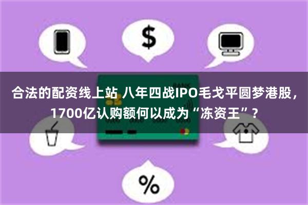 合法的配资线上站 八年四战IPO毛戈平圆梦港股，1700亿认购额何以成为“冻资王”？