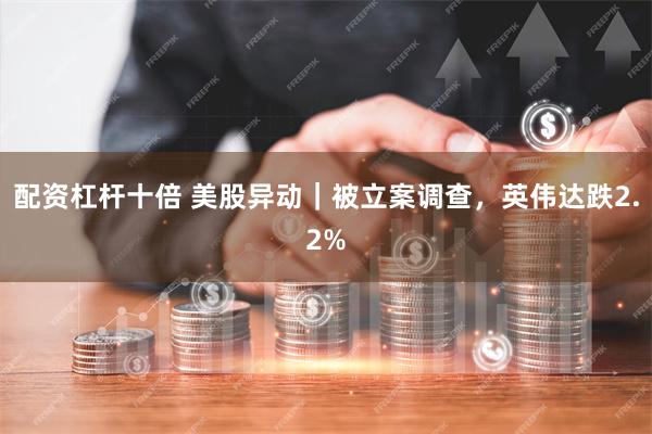 配资杠杆十倍 美股异动｜被立案调查，英伟达跌2.2%