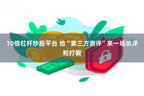 10倍杠杆炒股平台 给“第三方测评”来一场测评和打假