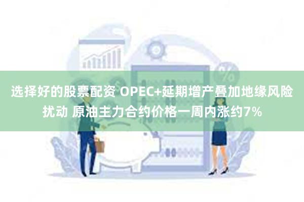 选择好的股票配资 OPEC+延期增产叠加地缘风险扰动 原油主力合约价格一周内涨约7%