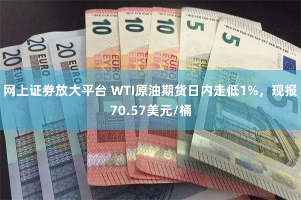 网上证劵放大平台 WTI原油期货日内走低1%，现报70.57美元/桶