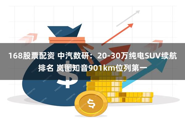 168股票配资 中汽数研：20-30万纯电SUV续航排名 岚图知音901km位列第一