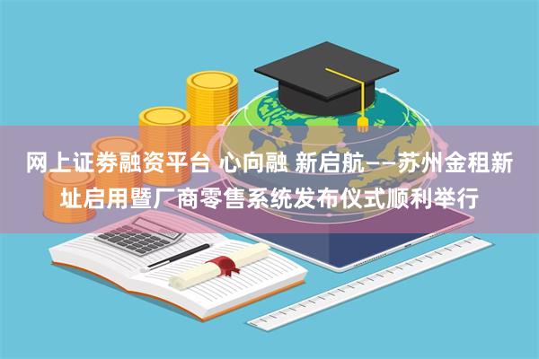 网上证劵融资平台 心向融 新启航——苏州金租新址启用暨厂商零售系统发布仪式顺利举行