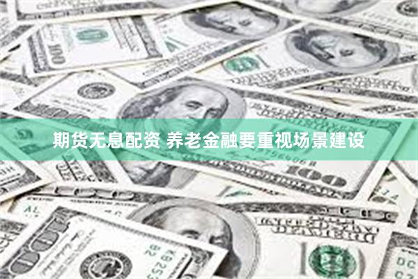 期货无息配资 养老金融要重视场景建设