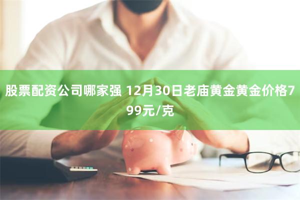 股票配资公司哪家强 12月30日老庙黄金黄金价格799元/克