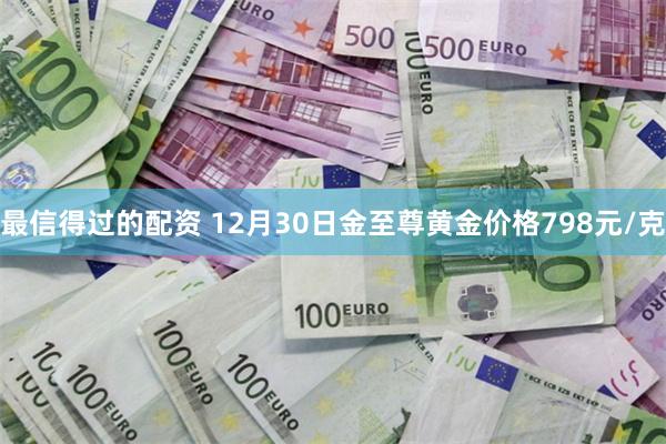 最信得过的配资 12月30日金至尊黄金价格798元/克