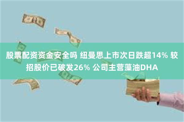 股票配资资金安全吗 纽曼思上市次日跌超14% 较招股价已破发26% 公司主营藻油DHA